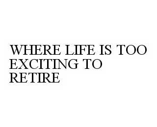 WHERE LIFE IS TOO EXCITING TO RETIRE