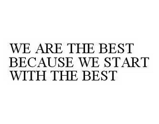 WE ARE THE BEST BECAUSE WE START WITH THE BEST