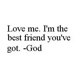 LOVE ME. I'M THE BEST FRIEND YOU'VE GOT. -GOD