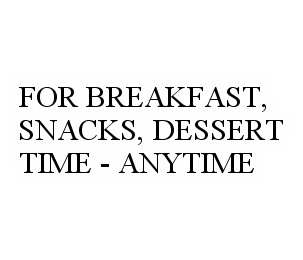 FOR BREAKFAST, SNACKS, DESSERT TIME - ANYTIME