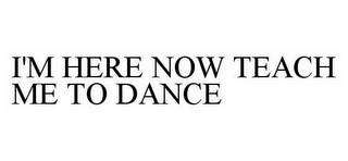 I'M HERE NOW TEACH ME TO DANCE