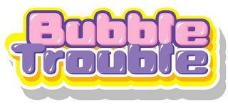 BUBBLE TROUBLE