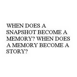 WHEN DOES A SNAPSHOT BECOME A MEMORY? WHEN DOES A MEMORY BECOME A STORY?