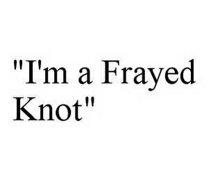 "I'M A FRAYED KNOT"