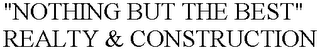 "NOTHING BUT THE BEST" REALTY & CONSTRUCTION