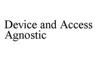 DEVICE AND ACCESS AGNOSTIC