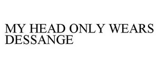 MY HEAD ONLY WEARS DESSANGE