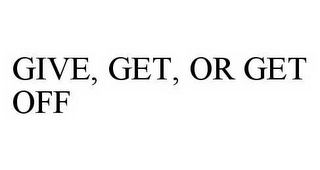 GIVE, GET, OR GET OFF