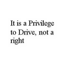 IT IS A PRIVILEGE TO DRIVE, NOT A RIGHT