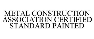 METAL CONSTRUCTION ASSOCIATION CERTIFIED STANDARD PAINTED