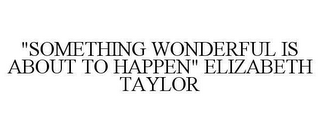 "SOMETHING WONDERFUL IS ABOUT TO HAPPEN" ELIZABETH TAYLOR