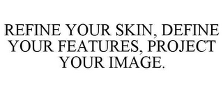 REFINE YOUR SKIN, DEFINE YOUR FEATURES, PROJECT YOUR IMAGE.