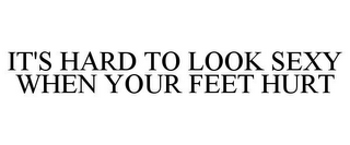 IT'S HARD TO LOOK SEXY WHEN YOUR FEET HURT