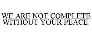 WE ARE NOT COMPLETE WITHOUT YOUR PEACE.