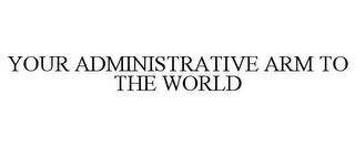 YOUR ADMINISTRATIVE ARM TO THE WORLD