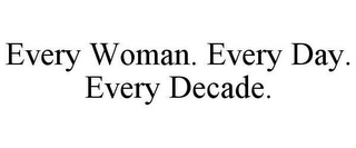 EVERY WOMAN. EVERY DAY. EVERY DECADE.