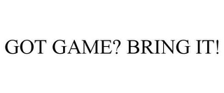 GOT GAME? BRING IT!