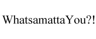 WHATSAMATTA YOU?!