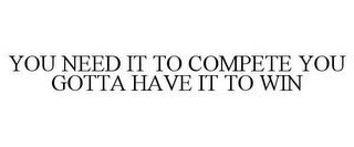 YOU NEED IT TO COMPETE YOU GOTTA HAVE IT TO WIN