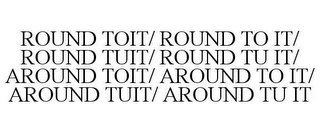 ROUND TOIT/ ROUND TO IT/ ROUND TUIT/ ROUND TU IT/ AROUND TOIT/ AROUND TO IT/ AROUND TUIT/ AROUND TU IT