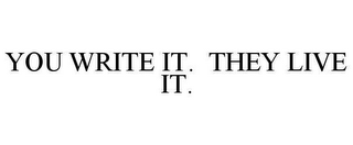 YOU WRITE IT. THEY LIVE IT.