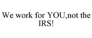 WE WORK FOR YOU,NOT THE IRS!