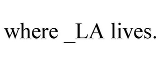 WHERE _LA LIVES.