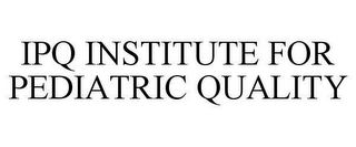 IPQ INSTITUTE FOR PEDIATRIC QUALITY