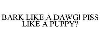 BARK LIKE A DAWG! PISS LIKE A PUPPY?