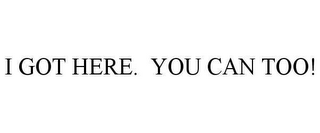 I GOT HERE. YOU CAN TOO!