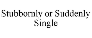 STUBBORNLY OR SUDDENLY SINGLE