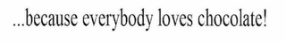 ...BECAUSE EVERYBODY LOVES CHOCOLATE!
