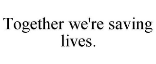 TOGETHER WE'RE SAVING LIVES.