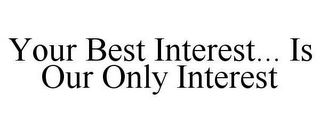 YOUR BEST INTEREST..  IS OUR ONLY INTEREST