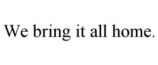 WE BRING IT ALL HOME.