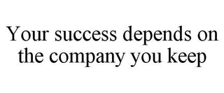YOUR SUCCESS DEPENDS ON THE COMPANY YOU KEEP