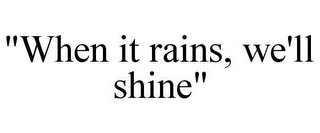 "WHEN IT RAINS, WE'LL SHINE"