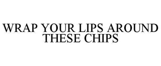 WRAP YOUR LIPS AROUND THESE CHIPS