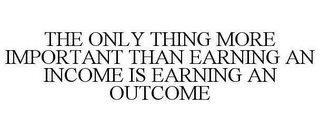 THE ONLY THING MORE IMPORTANT THAN EARNING AN INCOME IS EARNING AN OUTCOME