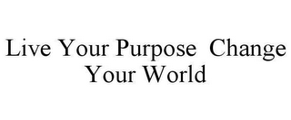LIVE YOUR PURPOSE CHANGE YOUR WORLD