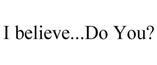 I BELIEVE...DO YOU?