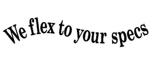 WE FLEX TO YOUR SPECS