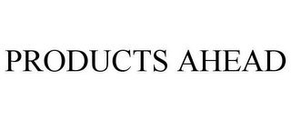 PRODUCTS AHEAD