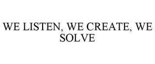 WE LISTEN, WE CREATE, WE SOLVE