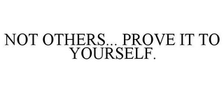 NOT OTHERS... PROVE IT TO YOURSELF.