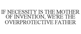 IF NECESSITY IS THE MOTHER OF INVENTION, WE'RE THE OVERPROTECTIVE FATHER