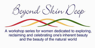 BEYOND SKIN DEEP A WORKSHOP SERIES FOR WOMEN DEDICATED TO EXPLORING, RECLAIMING AND CELEBRATING ONE'S INHERENT BEAUTY AND THE BEAUTY OF THE NATURAL WORLD