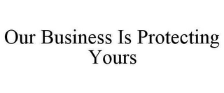 OUR BUSINESS IS PROTECTING YOURS