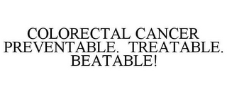 COLORECTAL CANCER PREVENTABLE. TREATABLE. BEATABLE!