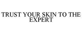 TRUST YOUR SKIN TO THE EXPERT